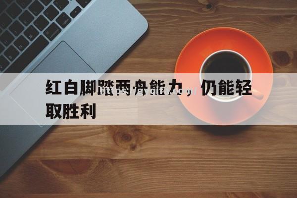 江南体育-红白脚踏两舟能力，仍能轻取胜利